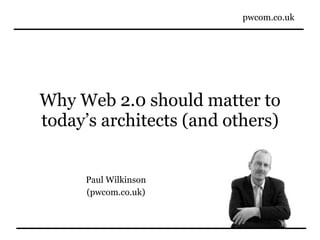 Why Web 2.0 should matter to today’s architects (and others) Paul Wilkinson (pwcom.co.uk) 