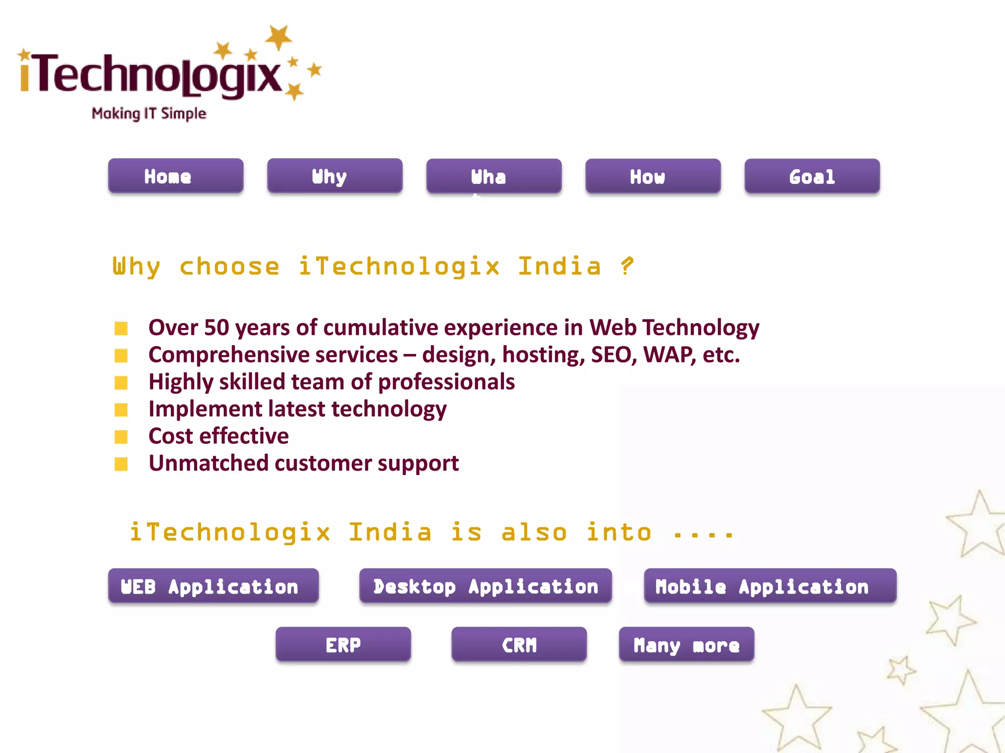 Over 50 years of cumulative experience in Web Technology
Comprehensive services – design, hosting, SEO, WAP, etc.
Highly skilled team of professionals
Implement latest technology
Cost effective
Unmatched customer support
 
