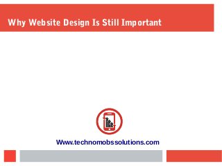 Why Website Design Is Still Important
Www.technomobssolutions.com
 