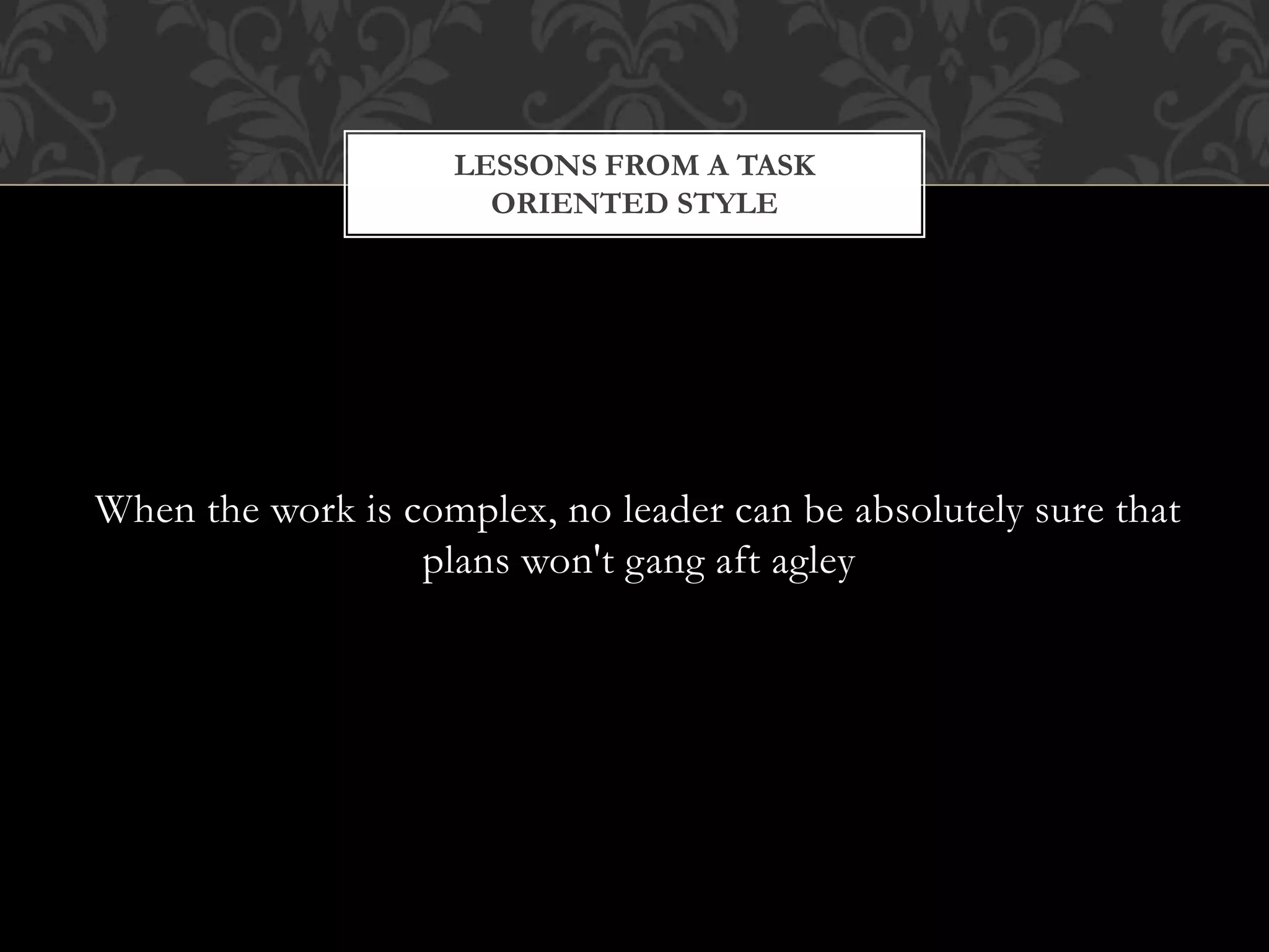 When the work is complex, no leader can be absolutely sure that
plans won't gang aft agley
LESSONS FROM A TASK
ORIENTED STYLE
 