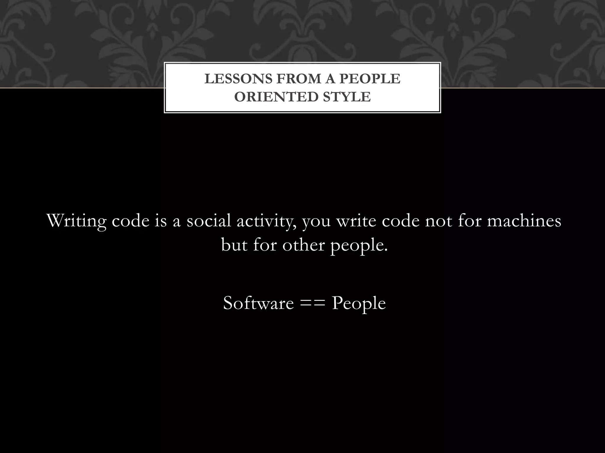 Writing code is a social activity, you write code not for machines
but for other people.
Software == People
LESSONS FROM A PEOPLE
ORIENTED STYLE
 