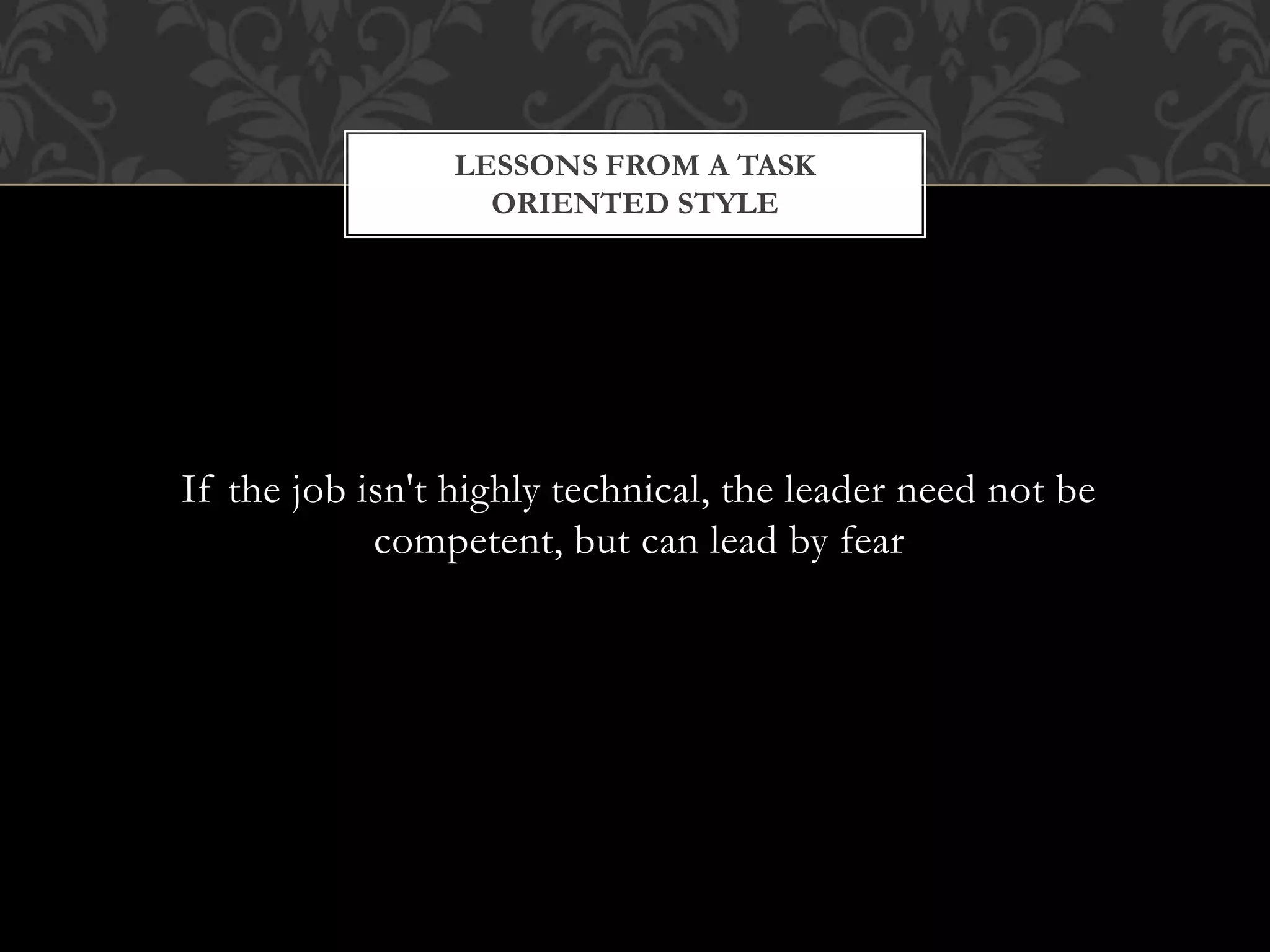 If the job isn't highly technical, the leader need not be
competent, but can lead by fear
LESSONS FROM A TASK
ORIENTED STYLE
 