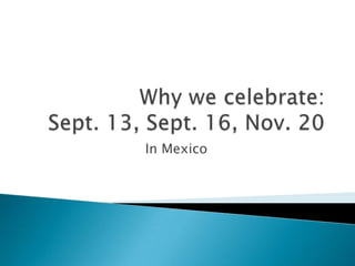 Why we celebrate:Sept. 13, Sept. 16, Nov. 20  In Mexico 
