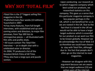 Why not ‘total Film’
•Total Film is the 2nd biggest selling film
magazine in the UK.
•Published every four weeks (13 editi...