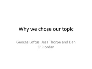 Why we chose our topic

George Loftus, Jess Thorpe and Dan
            O’Riordan
 