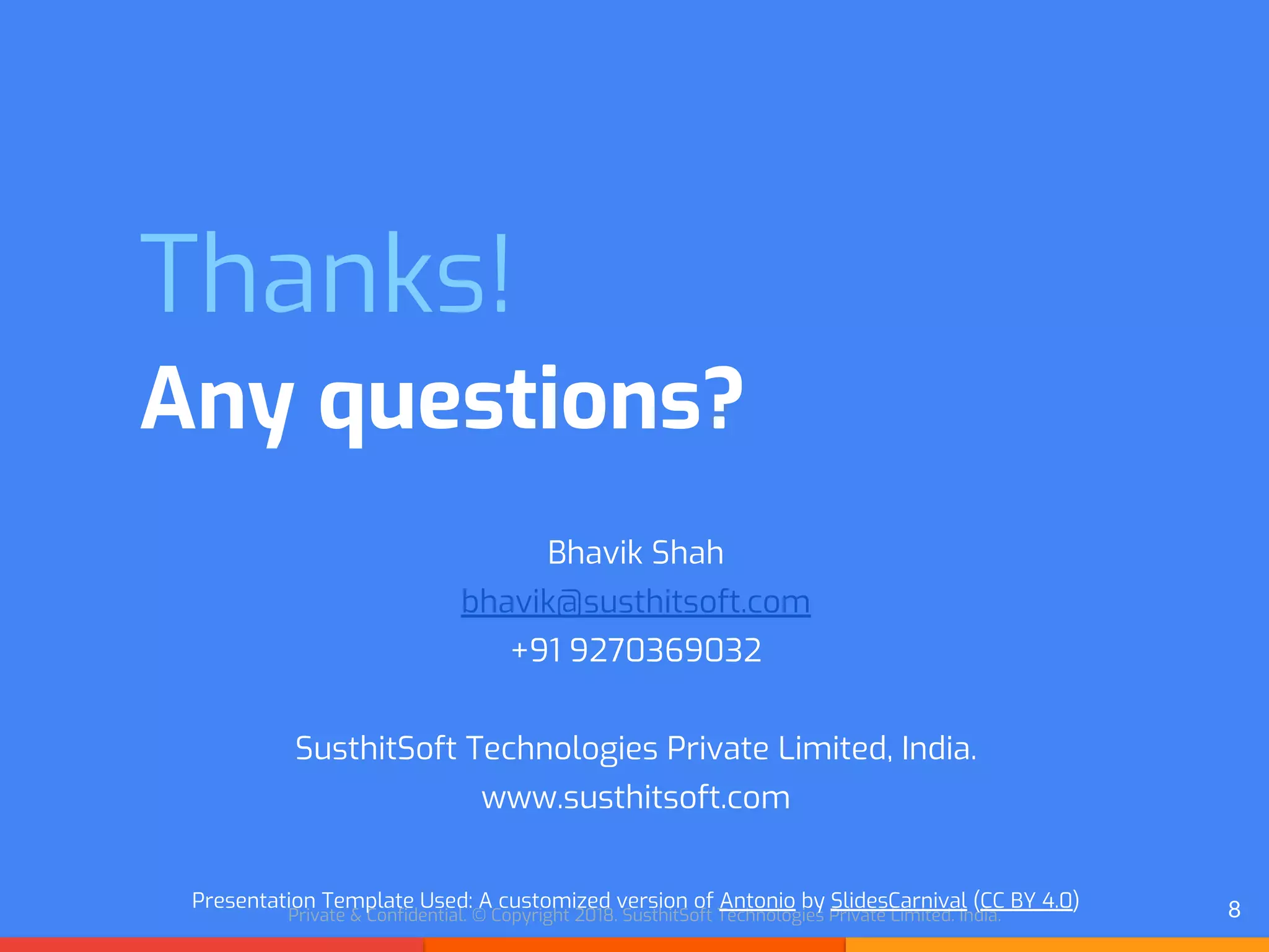 Private & Confidential. © Copyright 2018. SusthitSoft Technologies Private Limited. India.
Thanks!
Any questions?
Bhavik Shah
bhavik@susthitsoft.com
+91 9270369032
SusthitSoft Technologies Private Limited, India.
www.susthitsoft.com
Presentation Template Used: A customized version of Antonio by SlidesCarnival (CC BY 4.0) 8
 