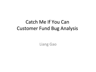 Catch Me If You Can
Customer Fund Bug Analysis
Liang Gao
 