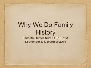 Why We Do Family
History
Favorite Quotes from FDREL 261
September to December 2016
 