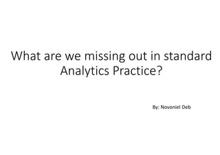What are we missing out in standard
Analytics Practice?
By: Novoniel Deb
 