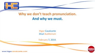Why we don’t teach pronunciation.
And why we must.
Higor Cavalcante
Disal Auditorium
February 7, 2014.

 