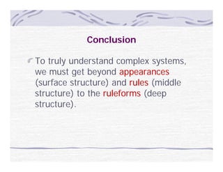 Conclusion

To truly understand complex systems,
we must get beyond appearances
          g     y       pp
(surface structure) and rules (middle
structure) to the ruleforms (deep
         )                  (   p
structure).
 