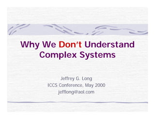 Why We Don’t Understand
   Complex S t
   C    l Systems

           Jeffrey G. Long
     ICCS Conference, May 2000
          jefflong@aol.com
 