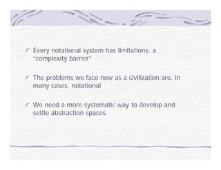 Every notational system has limitations: a
    y             y
“complexity barrier”

The problems we face now as a civilization are, in
many cases, notational

We need a more systematic way to develop and
settle abstraction spaces
 