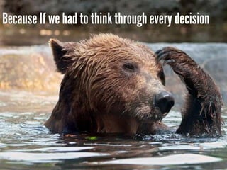 Because If we had to think through every decision
 