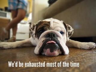 We’d be exhausted most of the time
 