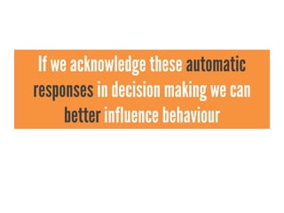 If we acknowledge these automatic
responses in decision making we can
      better influence behaviour
 