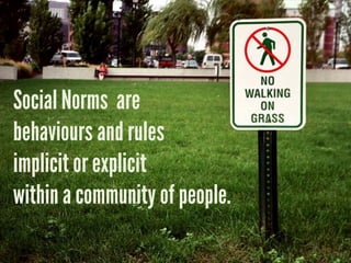 Social Norms are
behaviours and rules
implicit or explicit
within a community of people.
 