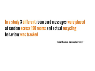 In a study 3 different room card messages were placed
at random across 190 rooms and actual recycling
behaviour was tracked
                                  Robert Cialdini – Arizona University
 