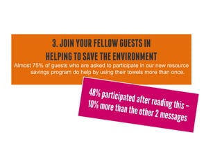 3. JOIN YOUR FELLOW GUESTS IN
            HELPING TO SAVE THE ENVIRONMENT
Almost 75% of guests who are asked to participate in our new resource
      savings program do help by using their towels more than once.
 
