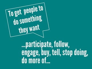 …participate, follow,
engage, buy, tell, stop doing,
do more of…
 