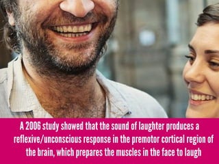 A 2006 study showed that the sound of laughter produces a
reflexive/unconscious response in the premotor cortical region of
    the brain, which prepares the muscles in the face to laugh
 