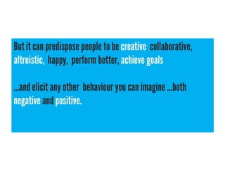 But it can predispose people to be creative, collaborative,
altruistic, happy, perform better, achieve goals

...and elicit any other behaviour you can imagine ...both
negative and positive.
 