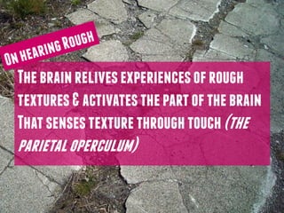 The brain relives experiences of rough
textures & activates the part of the brain
That senses texture through touch (the
parietal operculum)
 