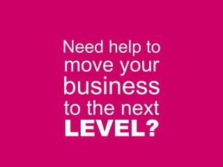 Need help to
move your
business
to the next
LEVEL?
 