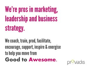 We’re pros in marketing,
leadership and business
strategy.
We coach, train, prod, facilitate,
encourage, support, inspire & energise
to help you move from
Good to Awesome.
 