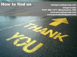 How to find us          info@provadisgroup.com
                                   @myprovadis
                 0161 980 1371 (Manchester, UK)
                        www.provadisgroup.com
                     www.provadisblogspot.com
 
