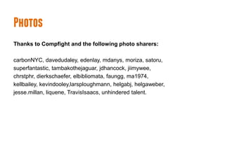 Photos
Thanks to Compfight and the following photo sharers:

carbonNYC, davedudaley, edenlay, mdanys, moriza, satoru,
superfantastic, tambakothejaguar, jdhancock, jiimywee,
chrstphr, dierkschaefer, elbibliomata, faungg, ma1974,
kellbailey, kevindooley,larsploughmann, helgabj, helgaweber,
jesse.millan, liquene, TravisIsaacs, unhindered talent.
 