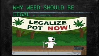 WHY WEED SHOULD BE
LEGAL BY: ETHAN MITCHELL
 