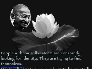 People with low self-esteem are constantly looking for identity. They are trying to find themselves.  One's self is not to be found but to be created! 