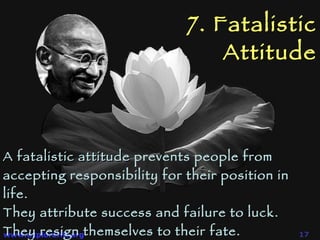 7. Fatalistic Attitude A fatalistic attitude  prevents people from accepting responsibility for their position in life.  They attribute success and failure to luck.  They resign themselves to their fate.  