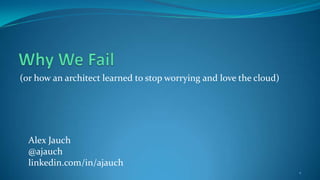 (or how an architect learned to stop worrying and love the cloud)




  Alex Jauch
  @ajauch
  linkedin.com/in/ajauch
                                                                    1
 
