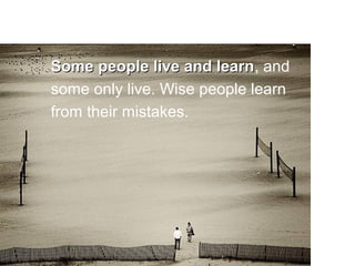 Some people live and learn, and
                       learn
some only live. Wise people learn
from their mistakes.
 