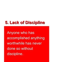 5. Lack of Discipline

 Anyone who has
 accomplished anything
 worthwhile has never
 done so without
 discipline.
 