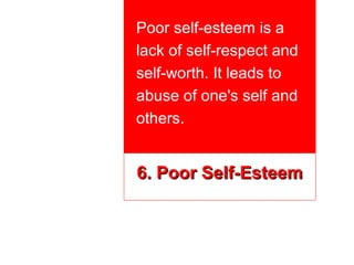 Poor self-esteem is a
lack of self-respect and
self-worth. It leads to
abuse of one's self and
others.


6. Poor Self-Esteem
 
