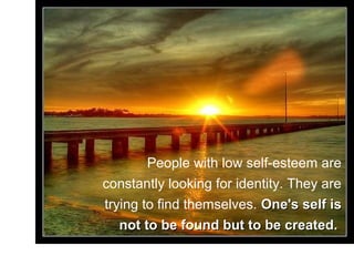 People with low self-esteem are
constantly looking for identity. They are
trying to find themselves. One's self is
   not to be found but to be created.
 