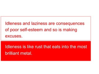Idleness and laziness are consequences
of poor self-esteem and so is making
excuses.

Idleness is like rust that eats into the most
brilliant metal.
 