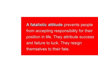 A fatalistic attitude prevents people
from accepting responsibility for their
position in life. They attribute success
and failure to luck. They resign
themselves to their fate.
 