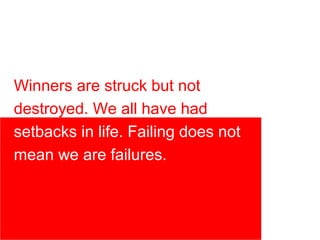 Winners are struck but not
destroyed. We all have had
setbacks in life. Failing does not
mean we are failures.
 