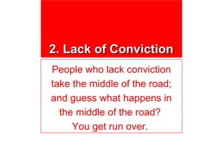 2. Lack of Conviction
People who lack conviction
take the middle of the road;
and guess what happens in
  the middle of the road?
     You get run over.
 