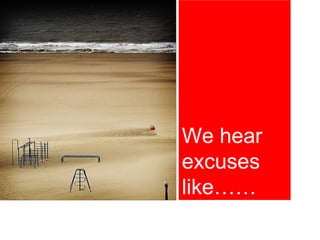 We hear
excuses
like……
 