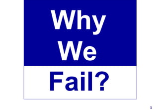 1 
Why 
We 
Fail? 
 
