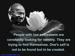 People with low self-esteem are constantly looking for identity. They are trying to find themselves.  One's self is not to be found but to be created.   