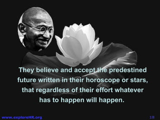 They believe and accept the predestined future written in their horoscope or stars, that regardless of their effort whatever has to happen will happen.  
