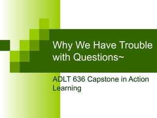 Why We Have Trouble with Questions~ ADLT 636 Capstone in Action Learning 