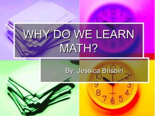 WHY DO WE LEARN
MATH?
By: Jessica Brisbin

 
