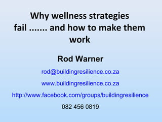 Why wellness strategies
fail ....... and how to make them
work
Rod Warner
rod@buildingresilience.co.za
www.buildingresilience.co.za
http://www.facebook.com/groups/buildingresilience
082 456 0819
 